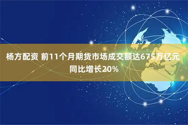 杨方配资 前11个月期货市场成交额达675万亿元 同比增长20%