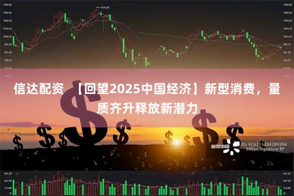 信达配资 【回望2025中国经济】新型消费,量质齐升释放新潜力