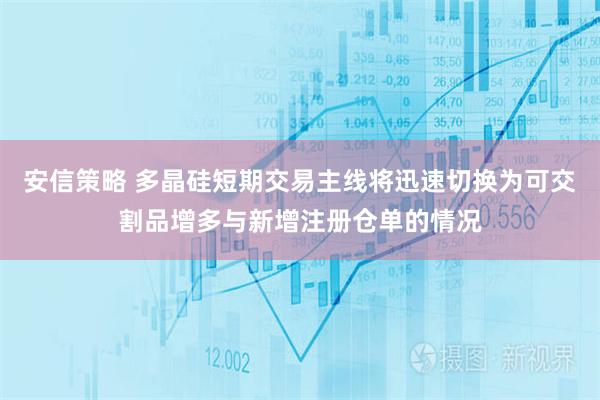 安信策略 多晶硅短期交易主线将迅速切换为可交割品增多与新增注册仓单的情况