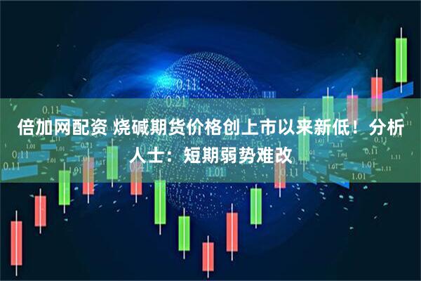 倍加网配资 烧碱期货价格创上市以来新低！分析人士：短期弱势难改