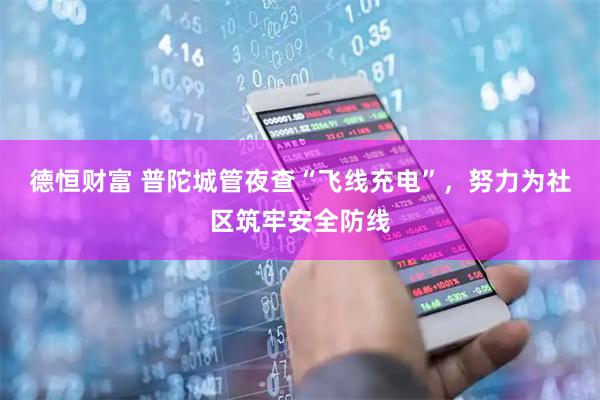 德恒财富 普陀城管夜查“飞线充电”,努力为社区筑牢安全防线