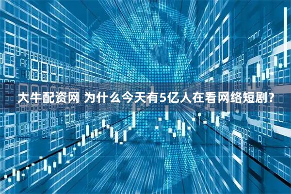 大牛配资网 为什么今天有5亿人在看网络短剧？