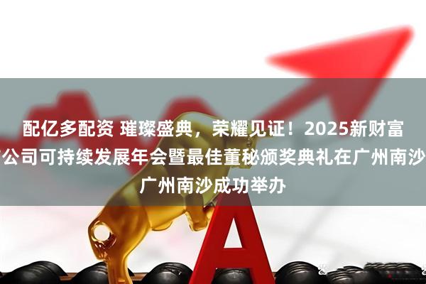 配亿多配资 璀璨盛典，荣耀见证！2025新财富杂志上市公司可持续发展年会暨最佳董秘颁奖典礼在广州南沙成功举办