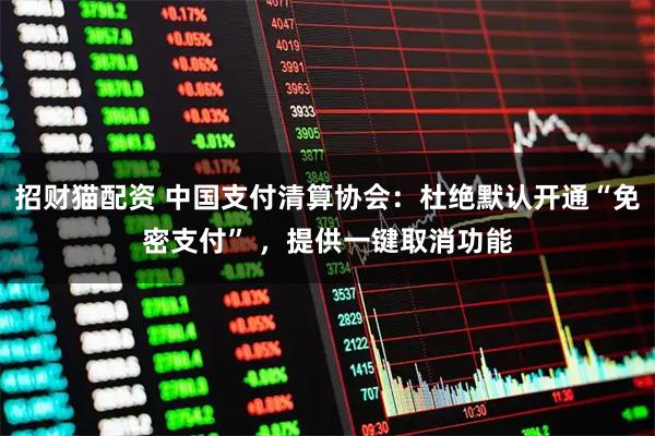 招财猫配资 中国支付清算协会:杜绝默认开通“免密支付” ,提供一键取消功能