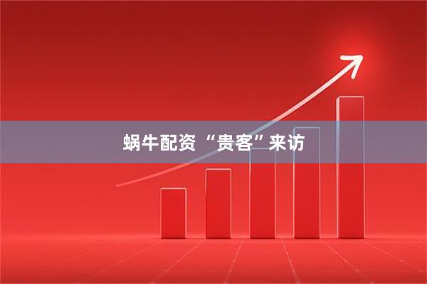 蜗牛配资 “贵客”来访