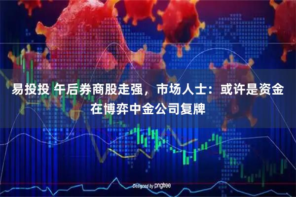 易投投 午后券商股走强，市场人士：或许是资金在博弈中金公司复牌
