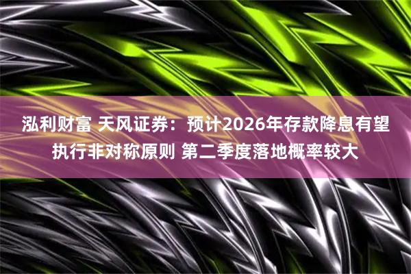 泓利财富 天风证券：预计2026年存款降息有望执行非对称原则 第二季度落地概率较大