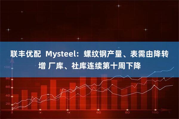 联丰优配  Mysteel：螺纹钢产量、表需由降转增 厂库、社库连续第十周下降