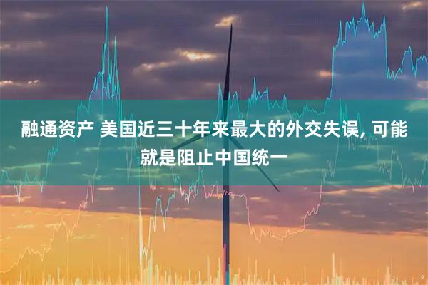 融通资产 美国近三十年来最大的外交失误, 可能就是阻止中国统一