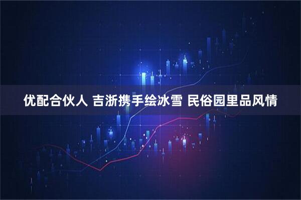 优配合伙人 吉浙携手绘冰雪 民俗园里品风情