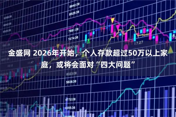 金盛网 2026年开始，个人存款超过50万以上家庭，或将会面对“四大问题”