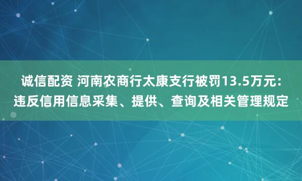 诚信配资 河南农商行太康支行被罚13.5万元：违反信用信息采集、提供、查询及相关管理规定