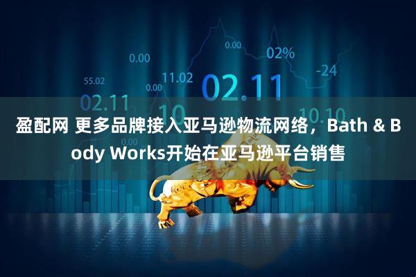 盈配网 更多品牌接入亚马逊物流网络，Bath & Body Works开始在亚马逊平台销售