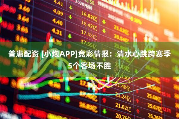普患配资 [小炮APP]竞彩情报：清水心跳跨赛季5个客场不胜