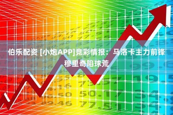 伯乐配资 [小炮APP]竞彩情报：马洛卡主力前锋穆里奇陷球荒