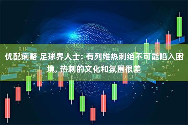 优配痢略 足球界人士: 有列维热刺绝不可能陷入困境, 热刺的文化和氛围很差