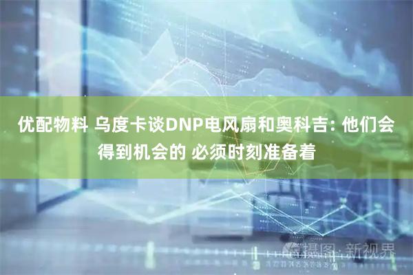 优配物料 乌度卡谈DNP电风扇和奥科吉: 他们会得到机会的 必须时刻准备着