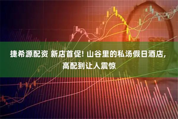捷希源配资 新店首促! 山谷里的私汤假日酒店, 高配到让人震惊