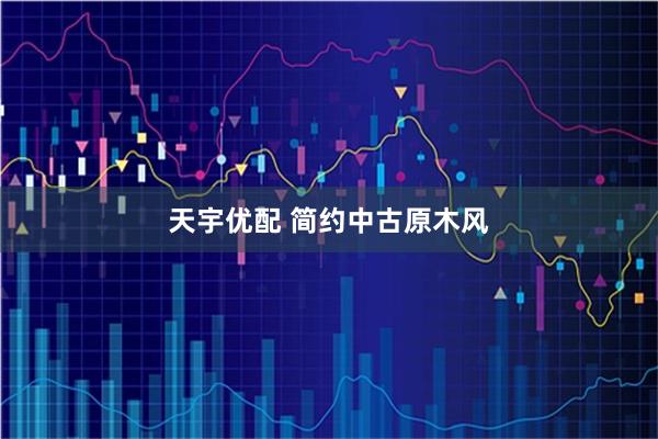 天宇优配 简约中古原木风