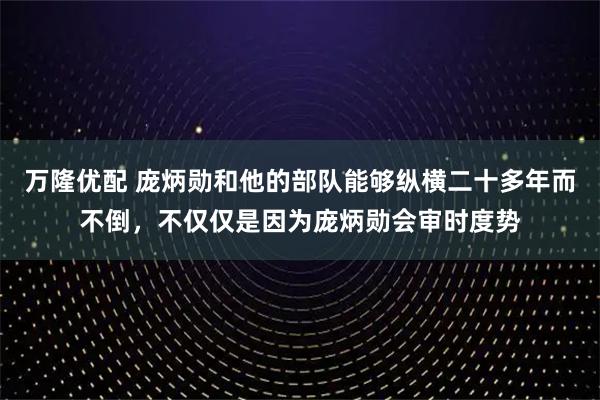 万隆优配 庞炳勋和他的部队能够纵横二十多年而不倒，不仅仅是因为庞炳勋会审时度势