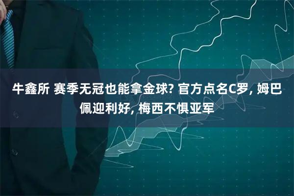牛鑫所 赛季无冠也能拿金球? 官方点名C罗, 姆巴佩迎利好, 梅西不惧亚军