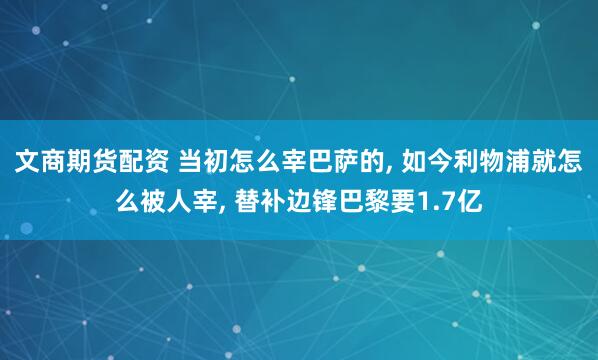 文商期货配资 当初怎么宰巴萨的, 如今利物浦就怎么被人宰, 替补边锋巴黎要1.7亿
