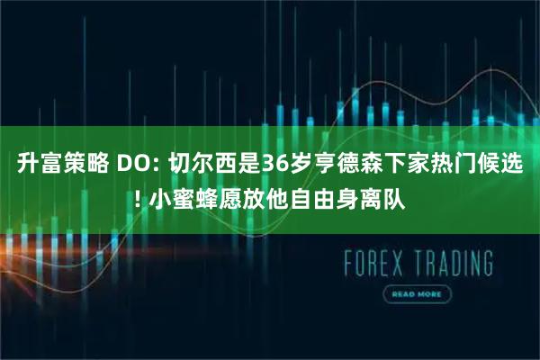升富策略 DO: 切尔西是36岁亨德森下家热门候选! 小蜜蜂愿放他自由身离队