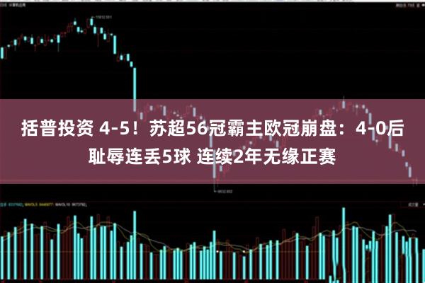 括普投资 4-5！苏超56冠霸主欧冠崩盘：4-0后耻辱连丢5球 连续2年无缘正赛