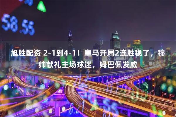 旭胜配资 2-1到4-1！皇马开局2连胜稳了，穆帅献礼主场球迷，姆巴佩发威